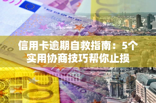 济南信用卡逾期自救指南：5个实用协商技巧帮你止损