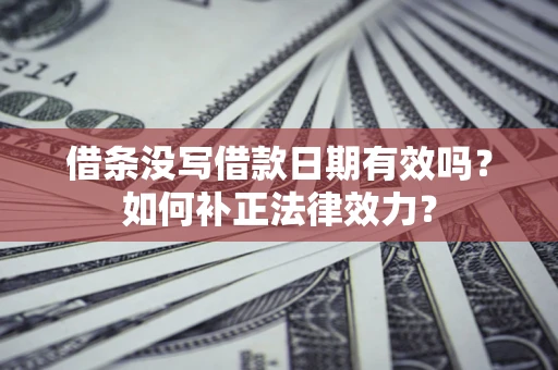 济南借条没写借款日期有效吗？如何补正法律效力？