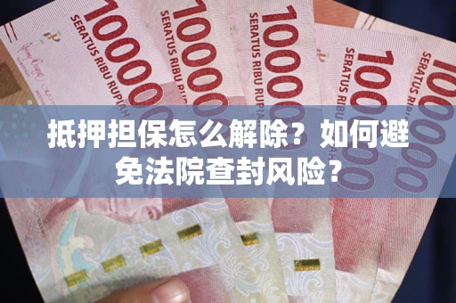 济南抵押担保怎么解除？如何避免法院查封风险？