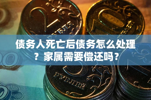 济南债务人死亡后债务怎么处理？家属需要偿还吗？