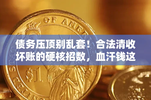 济南债务压顶别乱套！合法清收坏账的硬核招数，血汗钱这样死守不丢