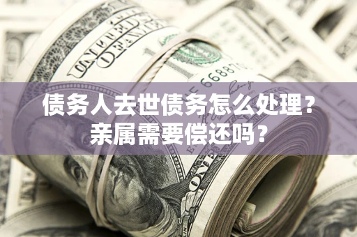 济南债务人去世债务怎么处理？亲属需要偿还吗？