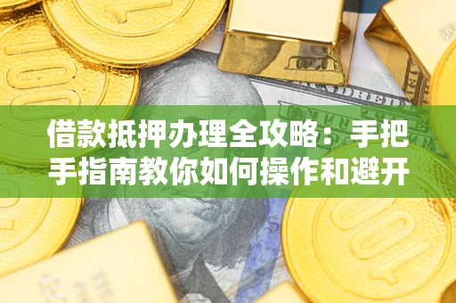 济南借款抵押办理全攻略：手把手指南教你如何操作和避开雷区