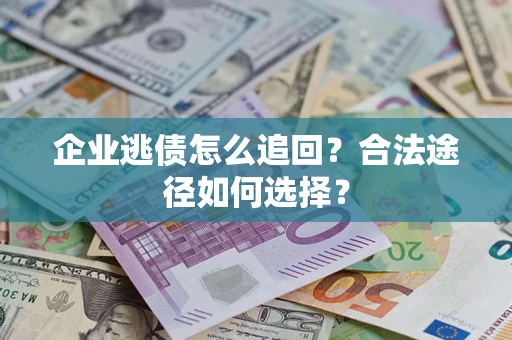 济南企业逃债怎么追回？合法途径如何选择？