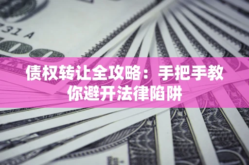 济南债权转让全攻略：手把手教你避开法律陷阱